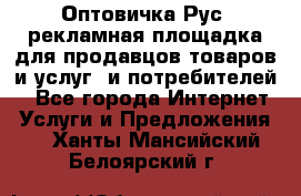 Оптовичка.Рус: рекламная площадка для продавцов товаров и услуг, и потребителей! - Все города Интернет » Услуги и Предложения   . Ханты-Мансийский,Белоярский г.